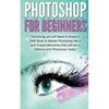 Photoshop for Beginners: Everything You Will Need to Know in One Book to Master Photoshop Like a Pro! Create Memories That Will Last a Lifetime - Paperback