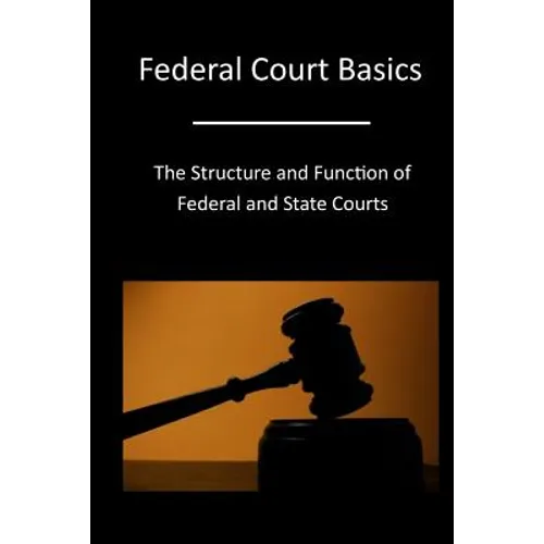 Federal Court Basics: The Structure and Function of Federal and State Courts - Paperback