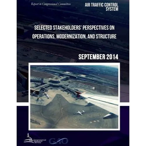AIR TRAFFIC CONTROL SYSTEM Selected Stakeholders? Perspectives on Operations, Modernization, and Structure - Paperback