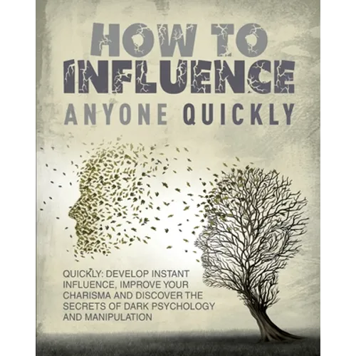 How to Influence Anyone Quickly: Develop Instant Influence, Improve your Charisma and Discover the Secrets of Dark Psychology and Manipulation. Learn - Paperback