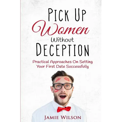 Pick Up Women Without Deception: Practical Approaches On Setting Your First Date Successfully - Paperback