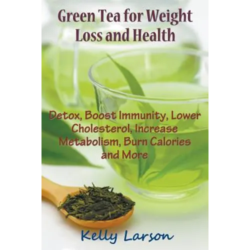 Green Tea for Weight Loss: Detox, Boost Immunity, Lower Cholesterol, Increase Metabolism, Burn Calories and More - Paperback