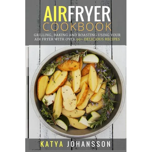 Air Fryer Cookbook: Grilling, Baking and Roasting Using Your Air Fryer With Over 90+ Delicious Recipes - Paperback