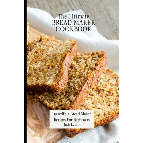 The Ultimate Bread Maker Cookbook: Incredible Bread Maker Recipes For Beginners - Paperback