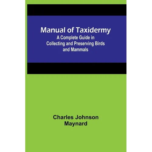 Manual of Taxidermy; A Complete Guide in Collecting and Preserving Birds and Mammals - Paperback