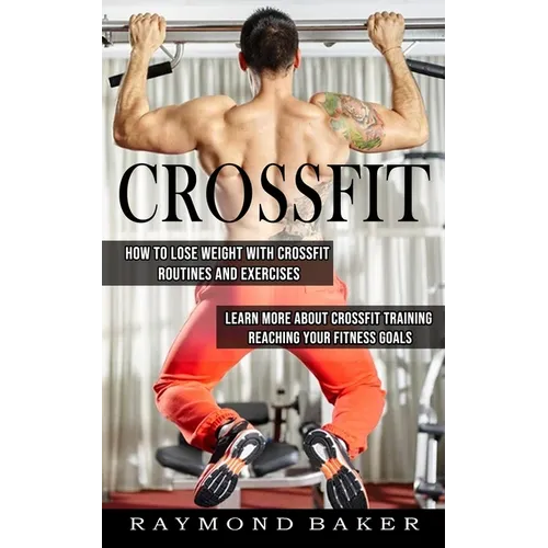 Crossfit: How To Lose Weight With Crossfit Routines And Exercises (Learn More About Crossfit Training Reaching Your Fitness Goals) - Paperback