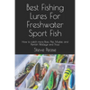 Best Fishing Lures For Freshwater Sport Fish: How to catch more Bass, Pike, Muskie, and Panfish Walleye and Trout - Paperback