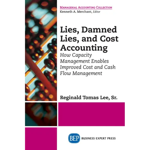Lies, Damned Lies, and Cost Accounting: How Capacity Management Enables Improved Cost and Cash Flow Management - Paperback