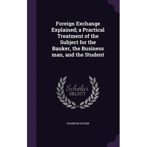Foreign Exchange Explained; a Practical Treatment of the Subject for the Banker, the Business man, and the Student - Hardcover