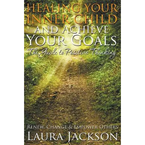 Healing Your Inner Child and Achieve Your Goals - The Guide to Positive Thinking: Renew, Change & Empower Others - Paperback