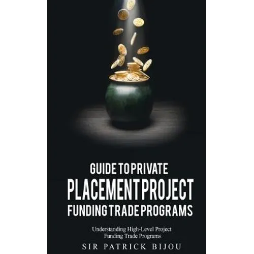 Guide to Private Placement Project Funding Trade Programs: Understanding High-Level Project Funding Trade Programs - Paperback