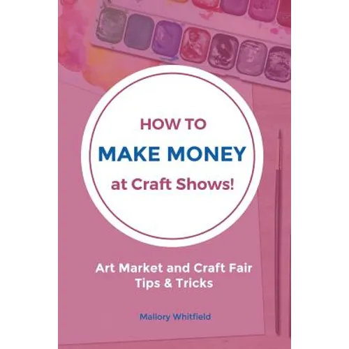 How to Make Money at Craft Shows: Art Market and Craft Fair Tips & Tricks - Paperback