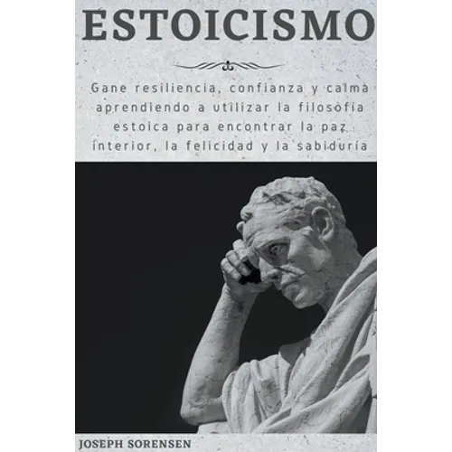Estoicismo: Gane resiliencia, confianza y calma Aprenda a utilizar la filosofía estoica para encontrar la paz interior, la felicidad y la sabiduría - Paperback