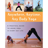 Anywhere, Anytime, Any Body Yoga: A Practical Guide to Using Yoga in Everyday Life - Paperback