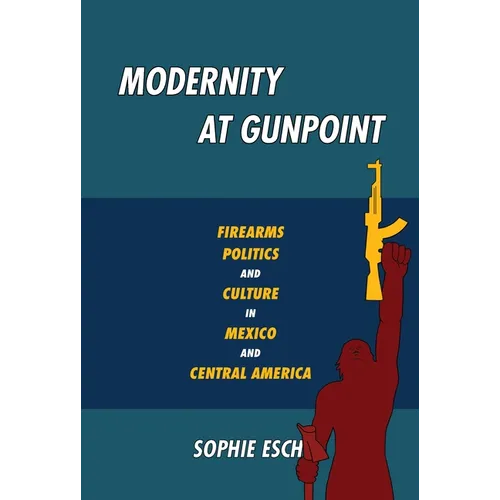 Modernity at Gunpoint: Firearms, Politics, and Culture in Mexico and Central America - Paperback