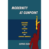 Modernity at Gunpoint: Firearms, Politics, and Culture in Mexico and Central America - Paperback
