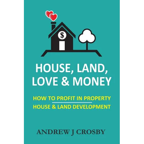 House, Land, Love & Money: How to Profit in Property. House & Land Development - Paperback