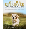 Golden Retriever Complete Guide: Learn How to Raise and Train Your Golden Retriever - Paperback