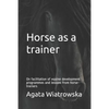 Horse as a Trainer: On Facilitation of Equine Development Programmes and Lessons from Horse-Trainers - Paperback