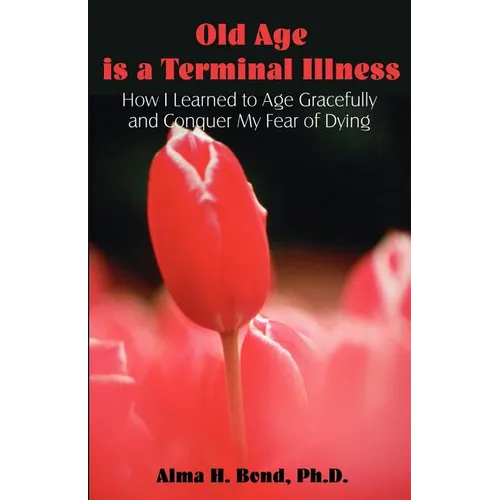 Old Age is a Terminal Illness: How I learned to Age Gracefully and Conquer my Fear of Dying - Paperback