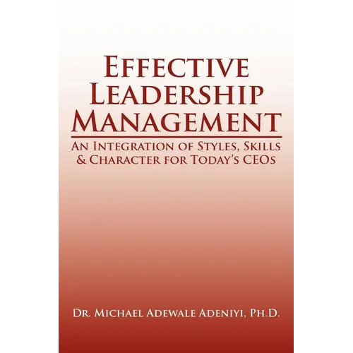 Effective Leadership Management: An Integration of Styles, Skills & Character for Today's Ceos - Paperback