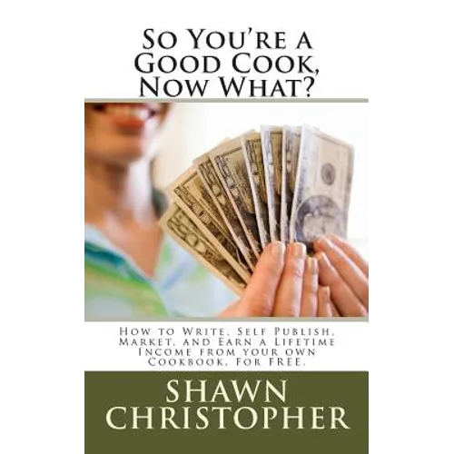 So You're a Good Cook, Now What?: How to Write, Self Publish, Market, and Earn a Lifetime Income from your own Cookbook, For FREE. - Paperback