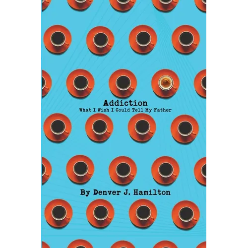 Addiction: What I Wish I Could Tell My Father - Paperback