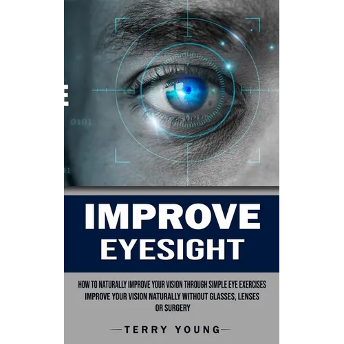 Improve Eyesight: How to Naturally Improve Your Vision Through Simple Eye Exercises (Improve Your Vision Naturally Without Glasses, Lenses or Surgery) - Paperback