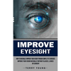 Improve Eyesight: How to Naturally Improve Your Vision Through Simple Eye Exercises (Improve Your Vision Naturally Without Glasses, Lenses or Surgery) - Paperback