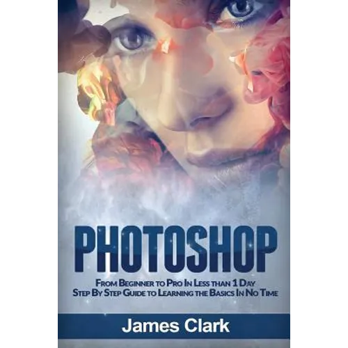 Photoshop: From Beginner to Pro in Less Than 1 Day - Step by Step Guide to Learning the Basics in No Time - Paperback