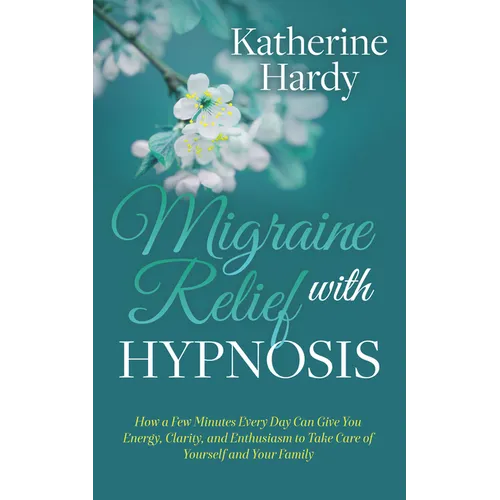 Migraine Relief with Hypnosis: How a Few Minutes Every Day Can Give You Energy, Clarity, and Enthusiasm to Take Care of Yourself and Your Family - Paperback