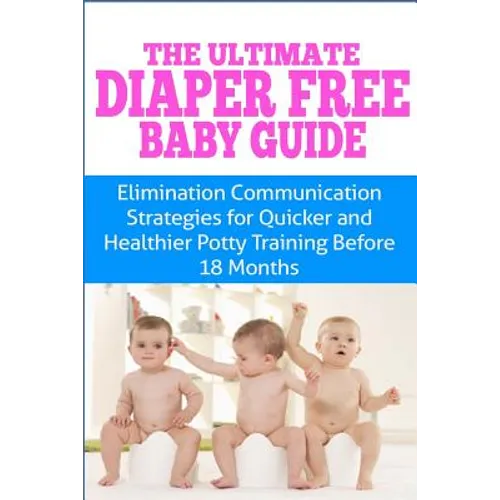 The Ultimate Diaper Free Baby Guide: Elimination Communication Strategies for Quicker and Healthier Potty Training Before 18 Months - Paperback