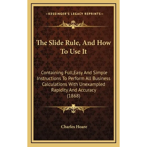 The Slide Rule, And How To Use It: Containing Full, Easy And Simple Instructions To Perform All Business Calculations With Unexampled Rapidity And Acc - Hardcover