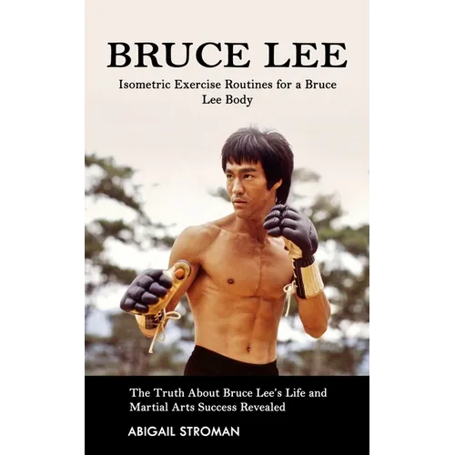Bruce Lee: Isometric Exercise Routines for a Bruce Lee Body (The Truth About Bruce Lee's Life and Martial Arts Success Revealed) - Paperback