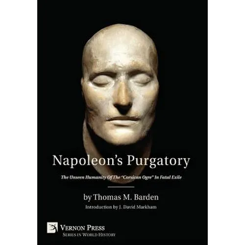 Napoleon's Purgatory: The Unseen Humanity of the "Corsican Ogre" in Fatal Exile (with an introduction by J. David Markham) - Hardcover