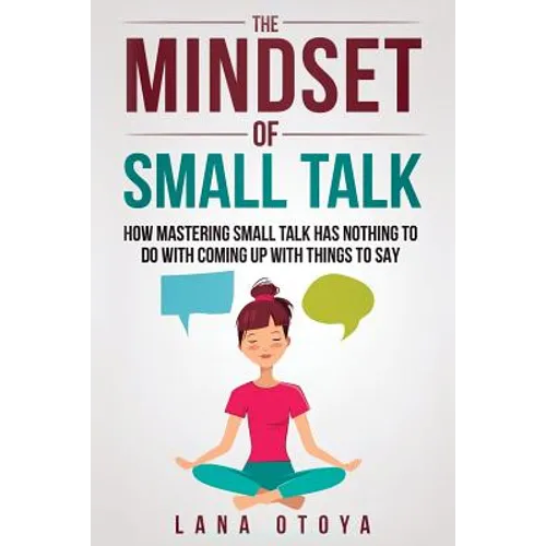 The Mindset of Small Talk: How Mastering Small Talk Has Nothing to Do with Coming Up with Things to Say - Paperback
