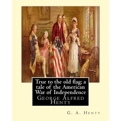 True to the old flag; a tale of the American War of Independence, By G. A. Henty: George Alfred Henty - Paperback