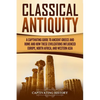Classical Antiquity: A Captivating Guide to Ancient Greece and Rome and How These Civilizations Influenced Europe, North Africa, and Western Asia - Paperback