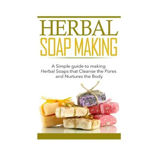 Herbal Soap Making: A Simple guide to making Herbal Soaps that Cleanse the Pours and Nurtures the Body - Paperback