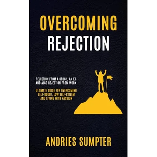 Overcoming Rejection: Rejection From A Crush, An Ex And Also Rejection From Work (Ultimate Guide For Overcoming Self-doubt, Low Self-esteem And Living - Paperback