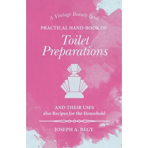 Practical Hand-Book of Toilet Preparations and their Uses also Recipes for the Household - Paperback