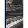 Mastering The Scales And Arpeggios: A Complete And Practical System For Studying The Scales And Arpeggios From The Most Elementary Steps To The Highes - Paperback