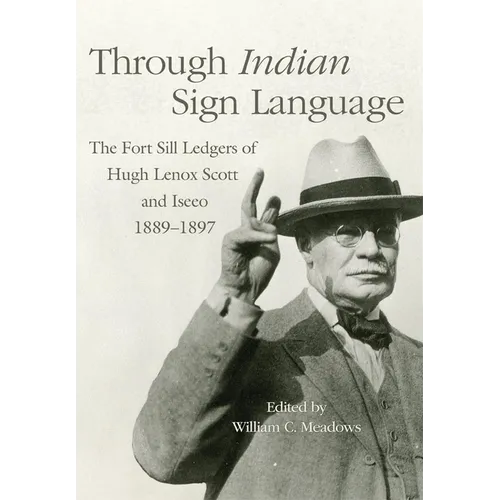 Through Indian Sign Language: The Fort Sill Ledgers of Hugh Lenox Scott and Iseeo, 1889-1897 Volume 274 - Hardcover
