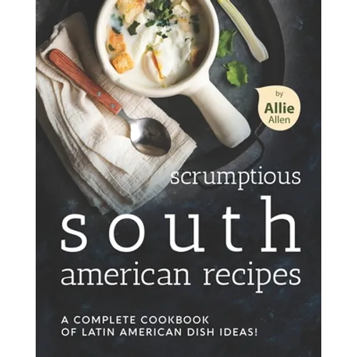 Scrumptious South American Recipes: A Complete Cookbook of Latin American Dish Ideas! - Paperback