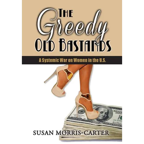 The Greedy Old Bastards: A Systemic War on Women in the U.S. - Hardcover