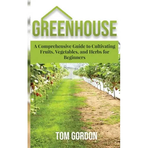 Greenhouse: A Comprehensive Guide to Cultivating Fruits, Vegetables and Herbs for Beginners - Paperback