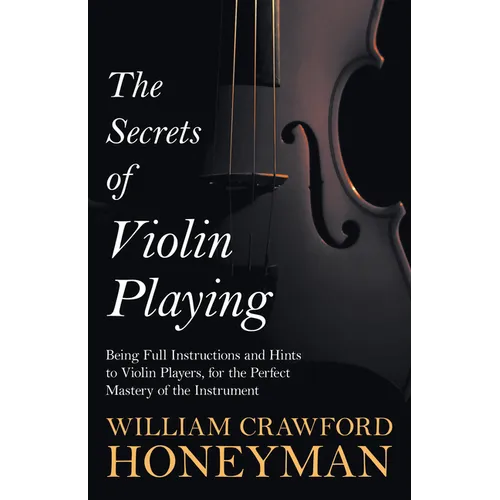 The Secrets of Violin Playing - Being Full Instructions and Hints to Violin Players, for the Perfect Mastery of the Instrument - Paperback