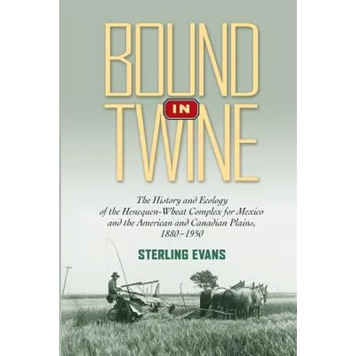 Bound in Twine: The History and Ecology of the Henequen-Wheat Complex for Mexico and the American and Canadian Plains, 1880-1950 - Paperback