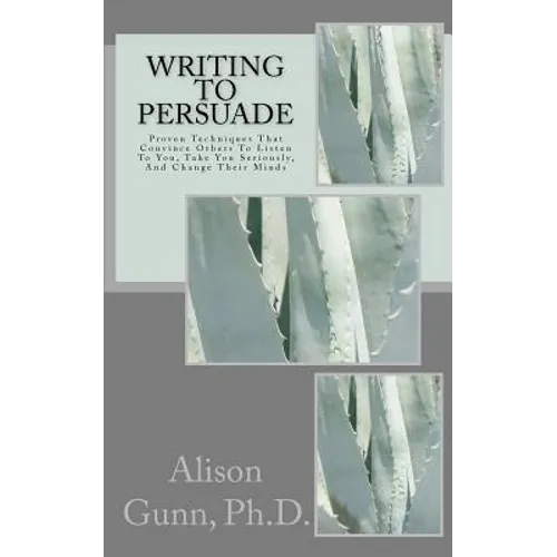 Writing to Persuade: Proven Techniques That Convince Others To Listen To You, Take You Seriously, And Change Their Minds. - Paperback