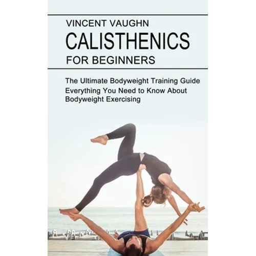 Calisthenics for Beginners: Everything You Need to Know About Bodyweight Exercising (The Ultimate Bodyweight Training Guide) - Paperback